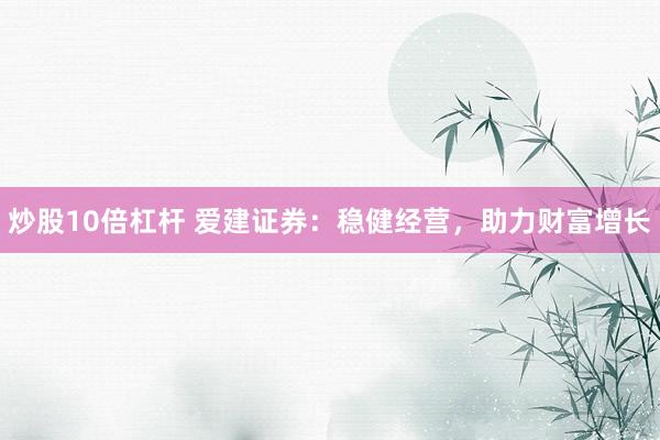 炒股10倍杠杆 爱建证券：稳健经营，助力财富增长