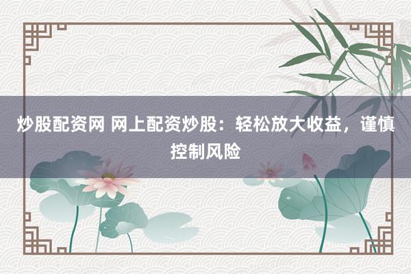 炒股配资网 网上配资炒股：轻松放大收益，谨慎控制风险