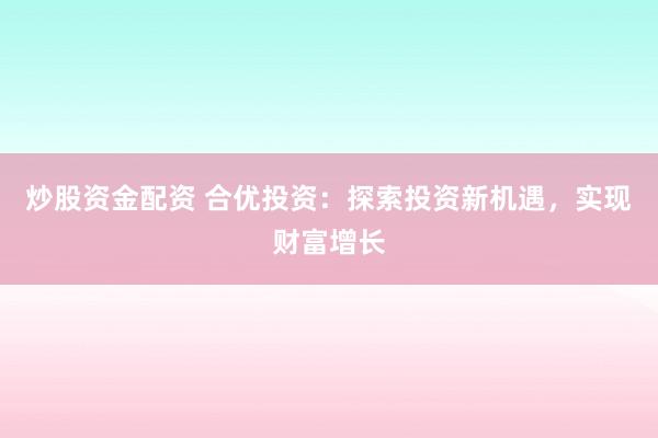 炒股资金配资 合优投资：探索投资新机遇，实现财富增长