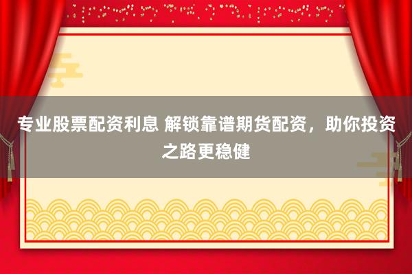 专业股票配资利息 解锁靠谱期货配资，助你投资之路更稳健