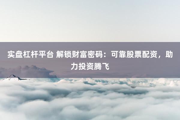 实盘杠杆平台 解锁财富密码：可靠股票配资，助力投资腾飞