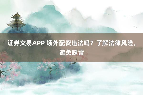 证券交易APP 场外配资违法吗？了解法律风险，避免踩雷