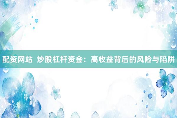 配资网站  炒股杠杆资金：高收益背后的风险与陷阱