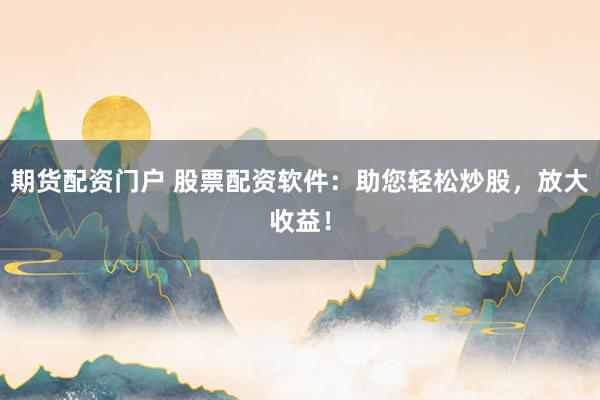 期货配资门户 股票配资软件：助您轻松炒股，放大收益！