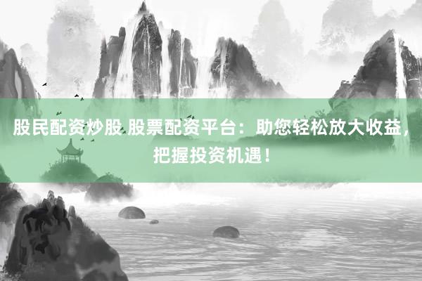 股民配资炒股 股票配资平台：助您轻松放大收益，把握投资机遇！