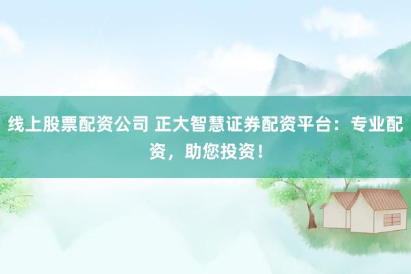 线上股票配资公司 正大智慧证券配资平台：专业配资，助您投资！
