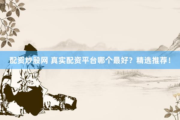 配资炒股网 真实配资平台哪个最好？精选推荐！