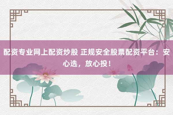 配资专业网上配资炒股 正规安全股票配资平台：安心选，放心投！