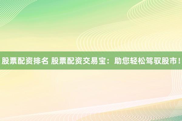 股票配资排名 股票配资交易宝：助您轻松驾驭股市！
