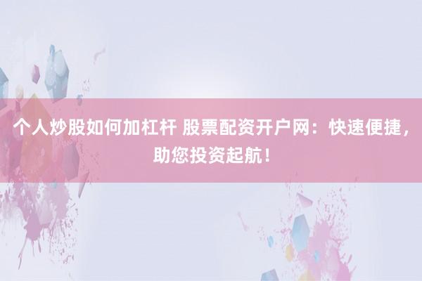 个人炒股如何加杠杆 股票配资开户网：快速便捷，助您投资起航！