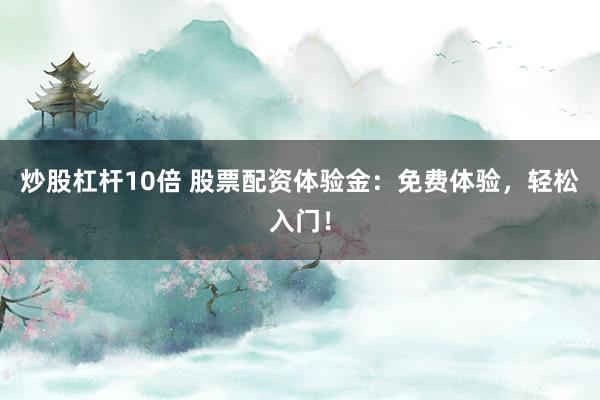 炒股杠杆10倍 股票配资体验金：免费体验，轻松入门！