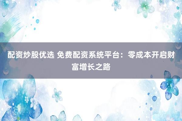 配资炒股优选 免费配资系统平台：零成本开启财富增长之路