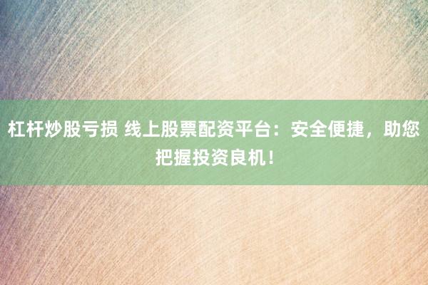 杠杆炒股亏损 线上股票配资平台：安全便捷，助您把握投资良机！