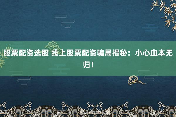 股票配资选股 线上股票配资骗局揭秘：小心血本无归！