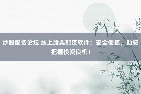 炒股配资论坛 线上股票配资软件：安全便捷，助您把握投资良机！