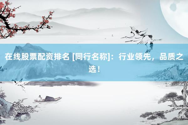 在线股票配资排名 [同行名称]：行业领先，品质之选！