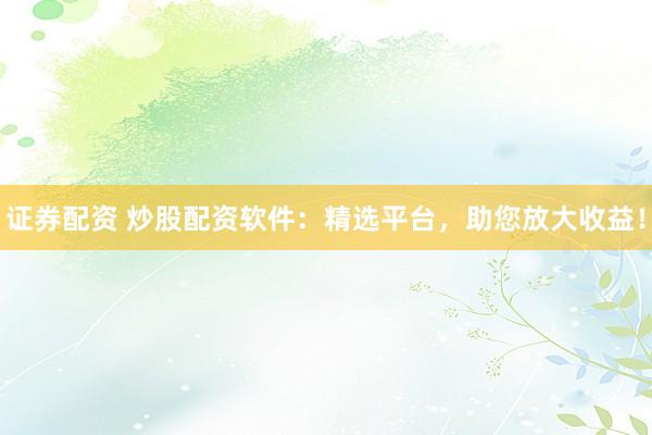 证券配资 炒股配资软件：精选平台，助您放大收益！