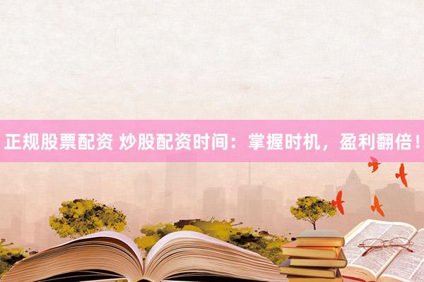正规股票配资 炒股配资时间：掌握时机，盈利翻倍！