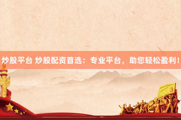 炒股平台 炒股配资首选：专业平台，助您轻松盈利！