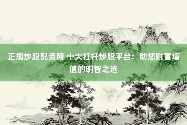 正规炒股配资网 十大杠杆炒股平台：助您财富增值的明智之选
