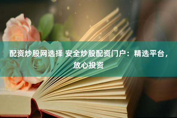 配资炒股网选择 安全炒股配资门户：精选平台，放心投资