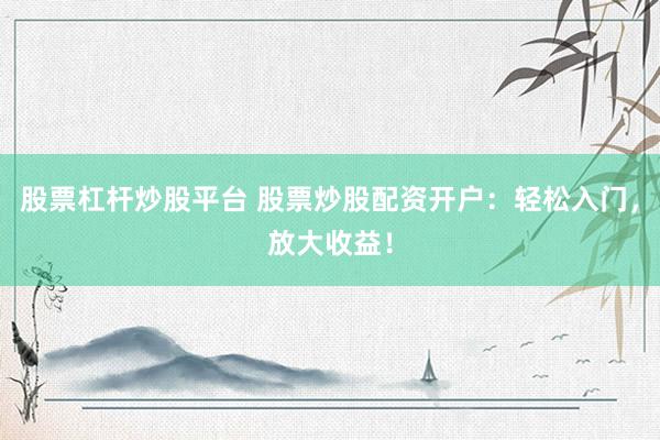 股票杠杆炒股平台 股票炒股配资开户：轻松入门，放大收益！