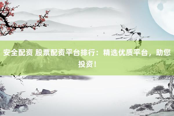 安全配资 股票配资平台排行：精选优质平台，助您投资！