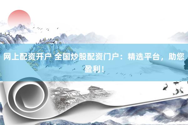 网上配资开户 全国炒股配资门户：精选平台，助您盈利！