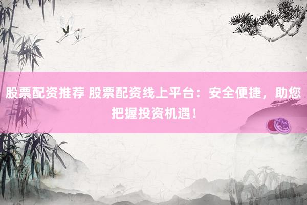 股票配资推荐 股票配资线上平台：安全便捷，助您把握投资机遇！