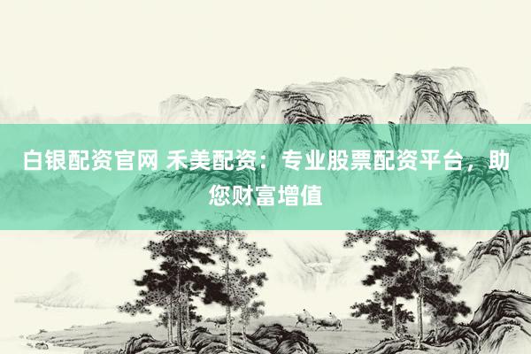 白银配资官网 禾美配资：专业股票配资平台，助您财富增值
