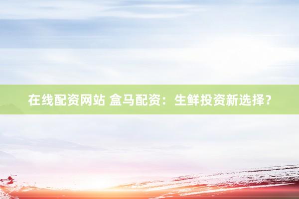 在线配资网站 盒马配资：生鲜投资新选择？