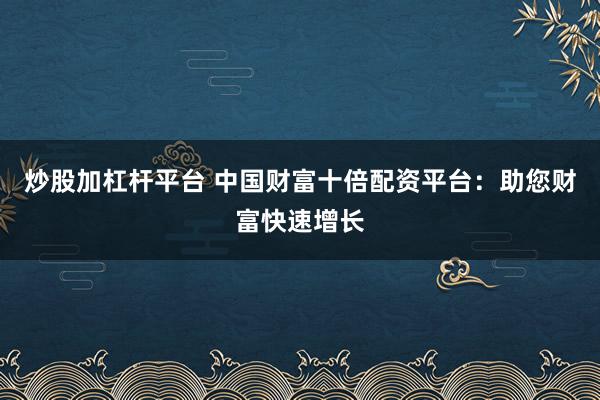 炒股加杠杆平台 中国财富十倍配资平台：助您财富快速增长