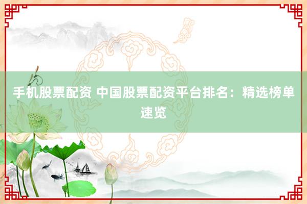 手机股票配资 中国股票配资平台排名：精选榜单速览