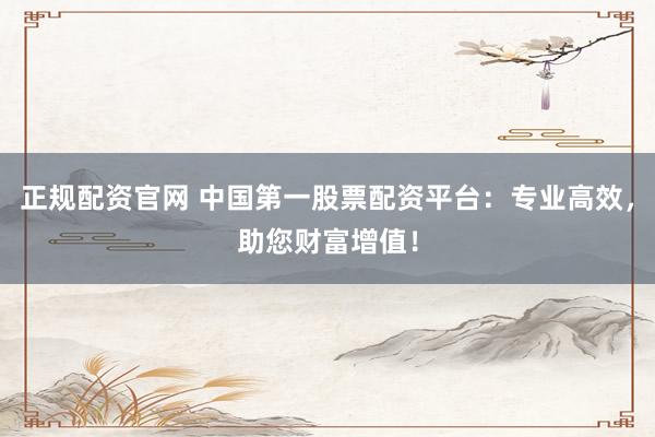 正规配资官网 中国第一股票配资平台：专业高效，助您财富增值！