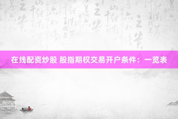 在线配资炒股 股指期权交易开户条件：一览表