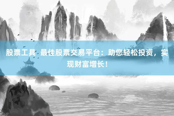 股票工具  最佳股票交易平台：助您轻松投资，实现财富增长！