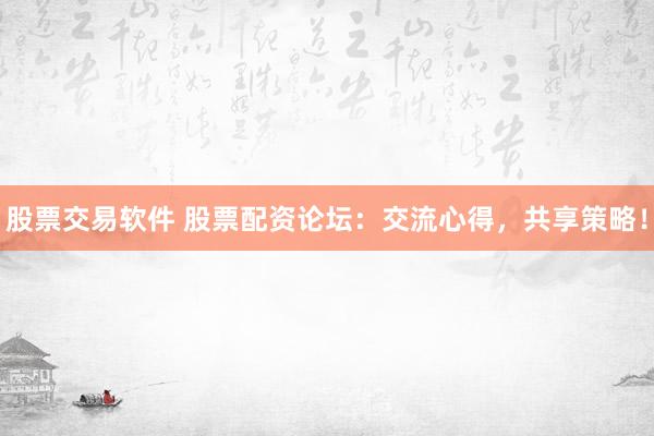 股票交易软件 股票配资论坛：交流心得，共享策略！
