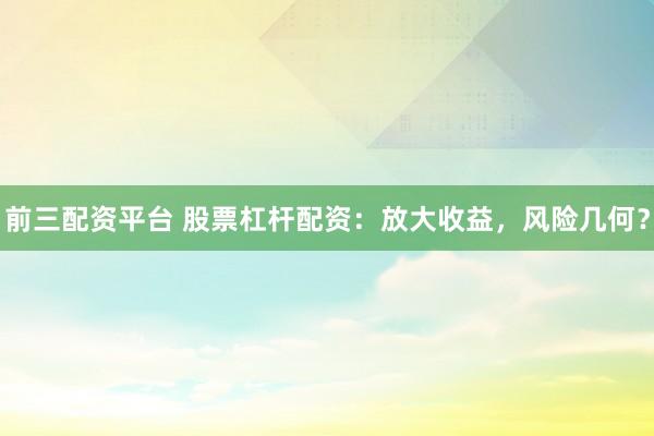 前三配资平台 股票杠杆配资：放大收益，风险几何？