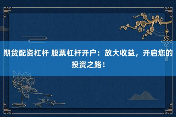 期货配资杠杆 股票杠杆开户：放大收益，开启您的投资之路！