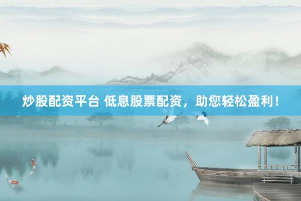 炒股配资平台 低息股票配资，助您轻松盈利！