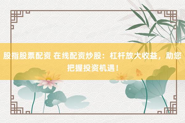 股指股票配资 在线配资炒股：杠杆放大收益，助您把握投资机遇！