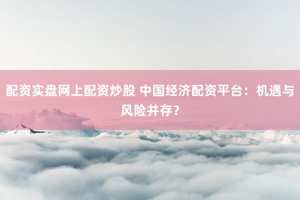 配资实盘网上配资炒股 中国经济配资平台：机遇与风险并存？