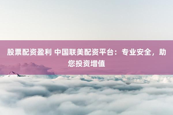 股票配资盈利 中国联美配资平台：专业安全，助您投资增值