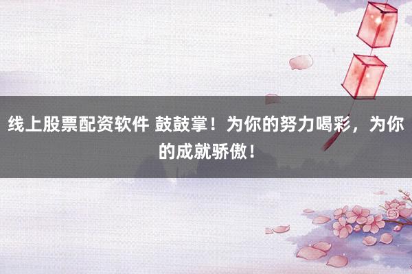 线上股票配资软件 鼓鼓掌！为你的努力喝彩，为你的成就骄傲！