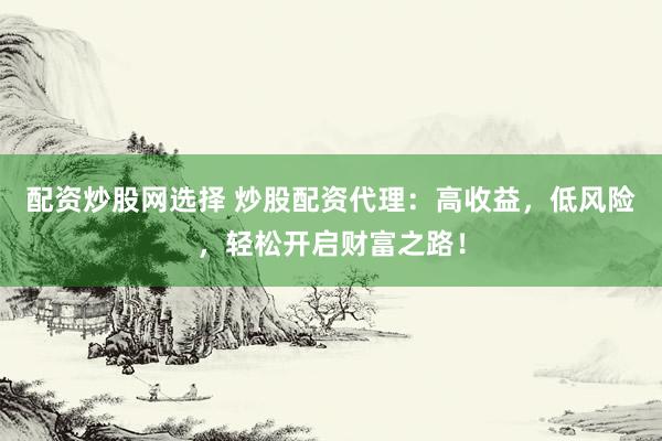 配资炒股网选择 炒股配资代理：高收益，低风险，轻松开启财富之路！
