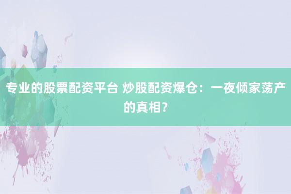 专业的股票配资平台 炒股配资爆仓：一夜倾家荡产的真相？