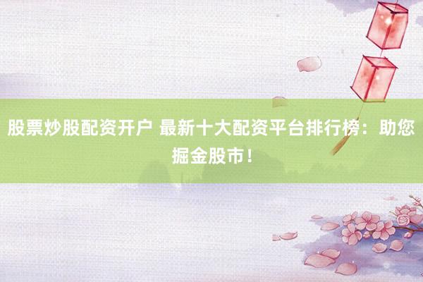 股票炒股配资开户 最新十大配资平台排行榜：助您掘金股市！