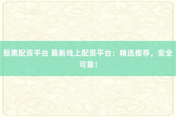 股票配资平台 最新线上配资平台：精选推荐，安全可靠！
