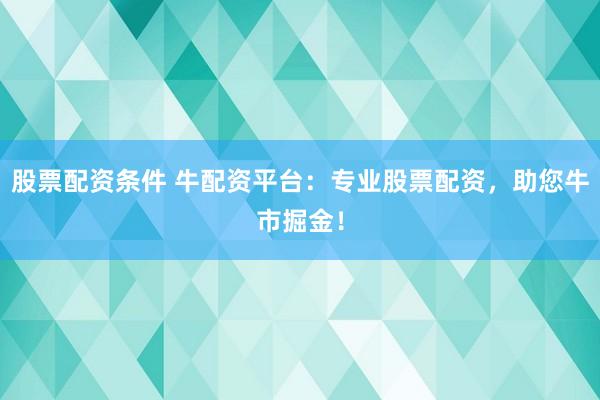 股票配资条件 牛配资平台：专业股票配资，助您牛市掘金！
