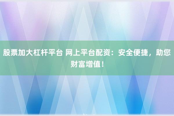 股票加大杠杆平台 网上平台配资：安全便捷，助您财富增值！